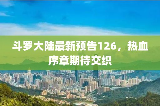 斗羅大陸最新預(yù)告126，熱血序章期待交織