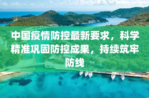 中國疫情防控最新要求，科學(xué)精準(zhǔn)鞏固防控成果，持續(xù)筑牢防線