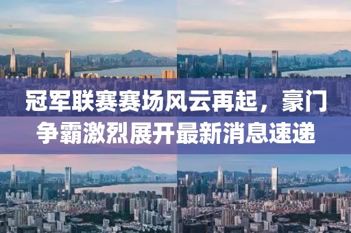 冠軍聯(lián)賽賽場風(fēng)云再起，豪門爭霸激烈展開最新消息速遞
