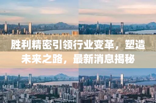 勝利精密引領行業(yè)變革，塑造未來之路，最新消息揭秘