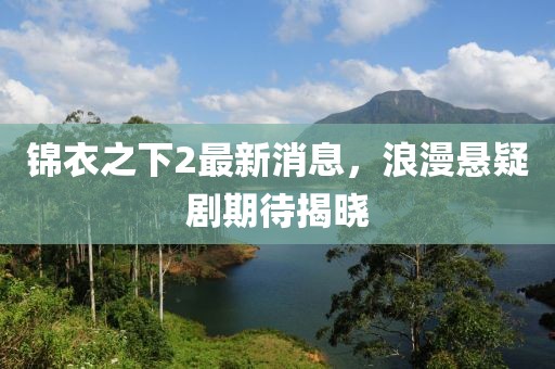 錦衣之下2最新消息，浪漫懸疑劇期待揭曉