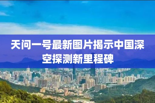 天問(wèn)一號(hào)最新圖片揭示中國(guó)深空探測(cè)新里程碑