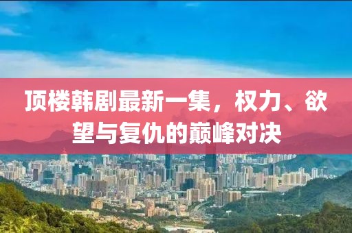 頂樓韓劇最新一集，權(quán)力、欲望與復(fù)仇的巔峰對(duì)決
