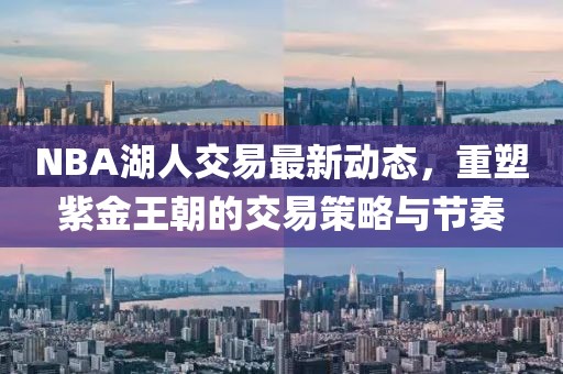NBA湖人交易最新動態(tài)，重塑紫金王朝的交易策略與節(jié)奏