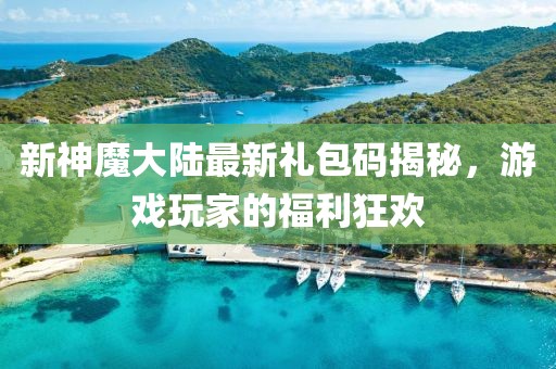 新神魔大陸最新禮包碼揭秘，游戲玩家的福利狂歡