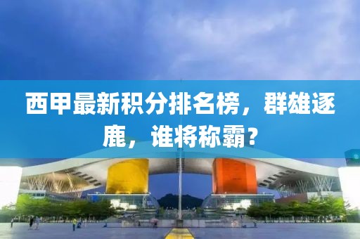 西甲最新積分排名榜，群雄逐鹿，誰將稱霸？