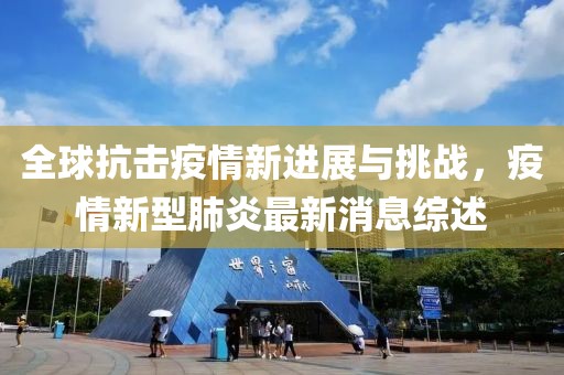 全球抗擊疫情新進(jìn)展與挑戰(zhàn)，疫情新型肺炎最新消息綜述
