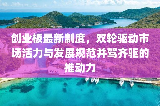 創(chuàng)業(yè)板最新制度，雙輪驅(qū)動(dòng)市場(chǎng)活力與發(fā)展規(guī)范并駕齊驅(qū)的推動(dòng)力