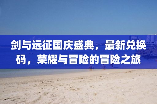劍與遠(yuǎn)征國慶盛典，最新兌換碼，榮耀與冒險的冒險之旅