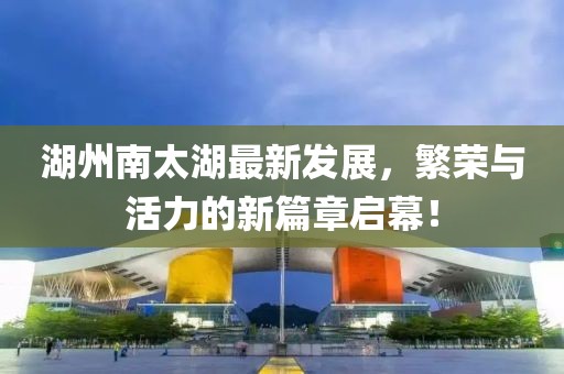 湖州南太湖最新發(fā)展，繁榮與活力的新篇章啟幕！