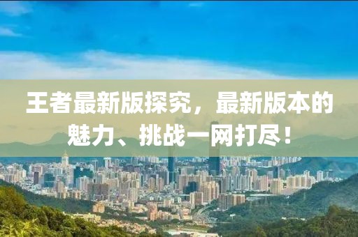 王者最新版探究，最新版本的魅力、挑戰(zhàn)一網(wǎng)打盡！