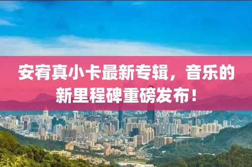 安宥真小卡最新專輯，音樂的新里程碑重磅發(fā)布！