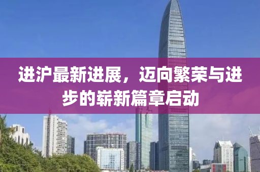 進(jìn)滬最新進(jìn)展，邁向繁榮與進(jìn)步的嶄新篇章啟動(dòng)