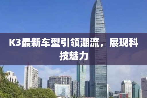 K3最新車(chē)型引領(lǐng)潮流，展現(xiàn)科技魅力