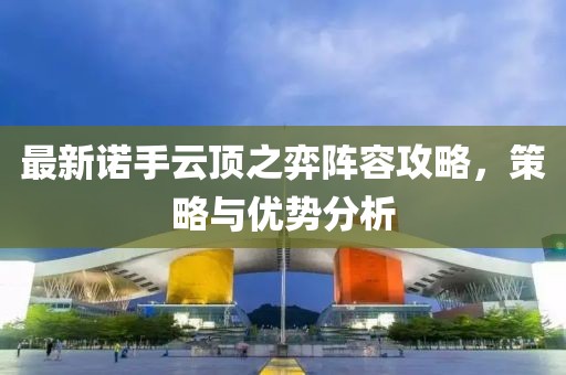 最新諾手云頂之弈陣容攻略，策略與優(yōu)勢(shì)分析