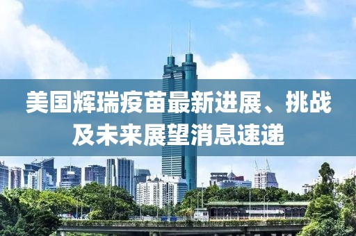 美國(guó)輝瑞疫苗最新進(jìn)展、挑戰(zhàn)及未來(lái)展望消息速遞