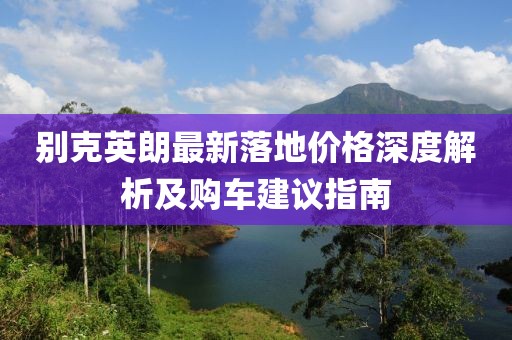 別克英朗最新落地價格深度解析及購車建議指南