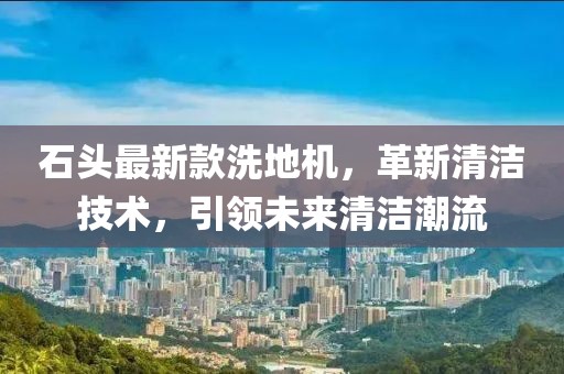 石頭最新款洗地機，革新清潔技術(shù)，引領(lǐng)未來清潔潮流