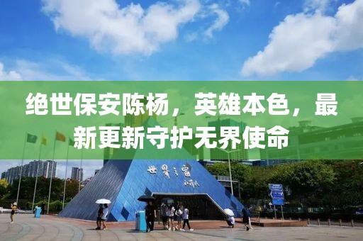 絕世保安陳楊，英雄本色，最新更新守護(hù)無(wú)界使命