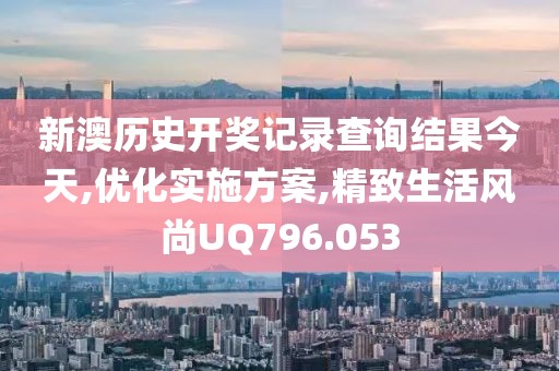 新澳歷史開獎記錄查詢結(jié)果今天,優(yōu)化實施方案,精致生活風(fēng)尚UQ796.053