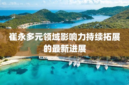 崔永多元領域影響力持續(xù)拓展的最新進展