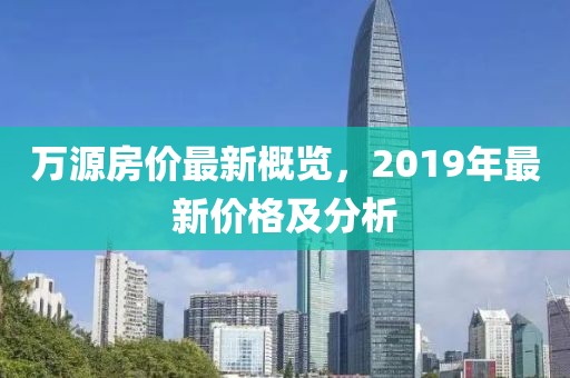 萬(wàn)源房?jī)r(jià)最新概覽，2019年最新價(jià)格及分析