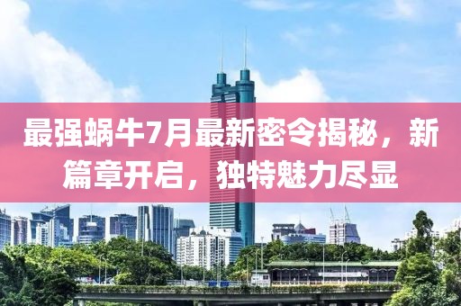 最強(qiáng)蝸牛7月最新密令揭秘，新篇章開啟，獨(dú)特魅力盡顯