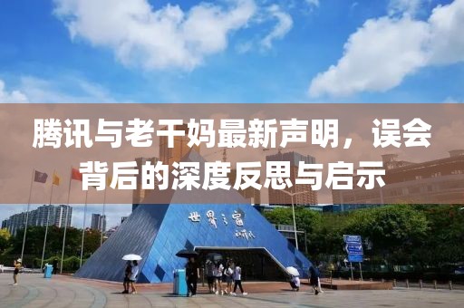 騰訊與老干媽最新聲明，誤會背后的深度反思與啟示