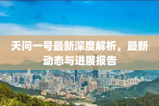 天問一號(hào)最新深度解析，最新動(dòng)態(tài)與進(jìn)展報(bào)告