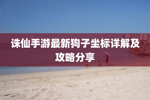 誅仙手游最新狗子坐標詳解及攻略分享