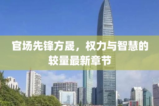 官場先鋒方晟，權(quán)力與智慧的較量最新章節(jié)
