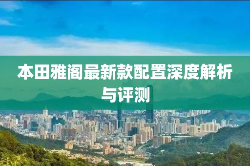 本田雅閣最新款配置深度解析與評(píng)測(cè)