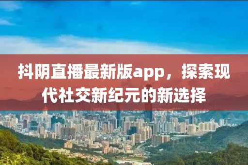 抖陰直播最新版app，探索現(xiàn)代社交新紀(jì)元的新選擇