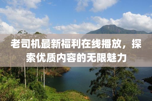 老司機(jī)最新福利在線播放，探索優(yōu)質(zhì)內(nèi)容的無(wú)限魅力