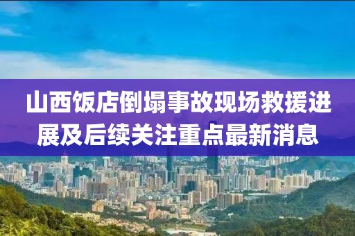 山西飯店倒塌事故現(xiàn)場(chǎng)救援進(jìn)展及后續(xù)關(guān)注重點(diǎn)最新消息
