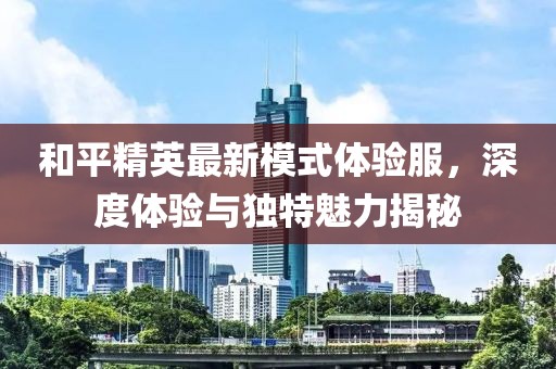 和平精英最新模式體驗服，深度體驗與獨特魅力揭秘