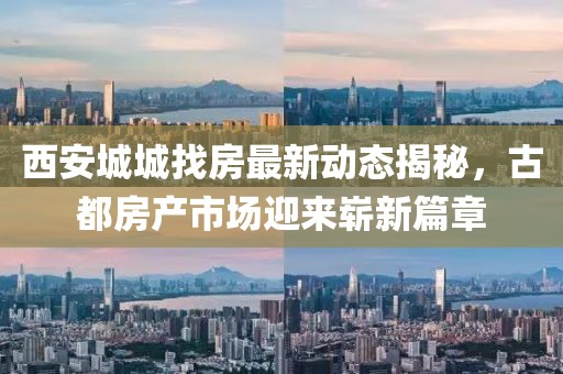 西安城城找房最新動態(tài)揭秘，古都房產(chǎn)市場迎來嶄新篇章