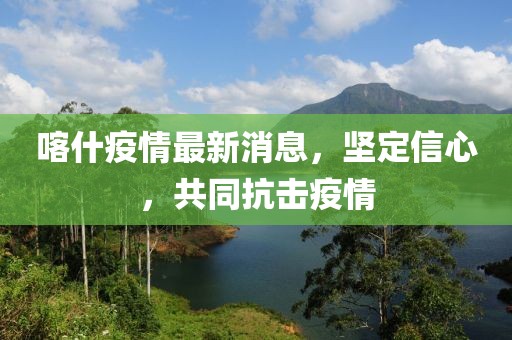 喀什疫情最新消息，堅定信心，共同抗擊疫情