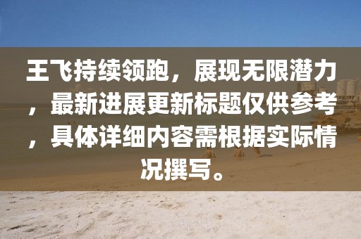 王飛持續(xù)領(lǐng)跑，展現(xiàn)無(wú)限潛力，最新進(jìn)展更新標(biāo)題僅供參考，具體詳細(xì)內(nèi)容需根據(jù)實(shí)際情況撰寫(xiě)。