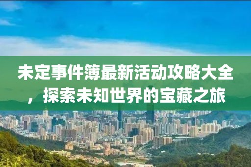 未定事件簿最新活動(dòng)攻略大全，探索未知世界的寶藏之旅