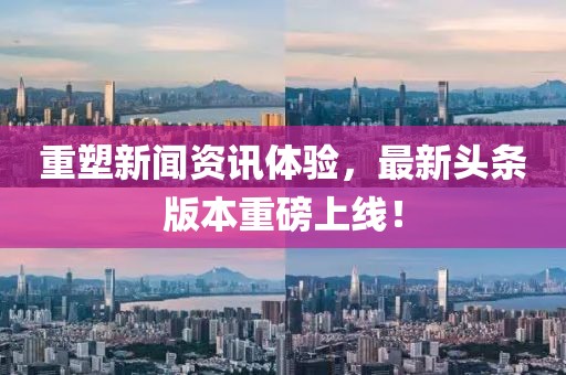 重塑新聞資訊體驗，最新頭條版本重磅上線！