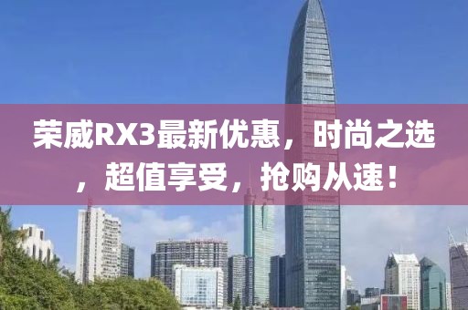 榮威RX3最新優(yōu)惠，時尚之選，超值享受，搶購從速！