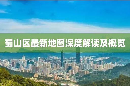 蜀山區(qū)最新地圖深度解讀及概覽