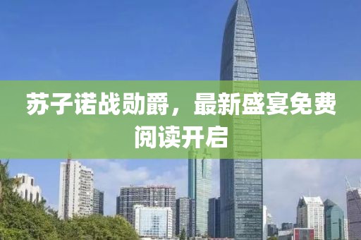 蘇子諾戰(zhàn)勛爵，最新盛宴免費閱讀開啟