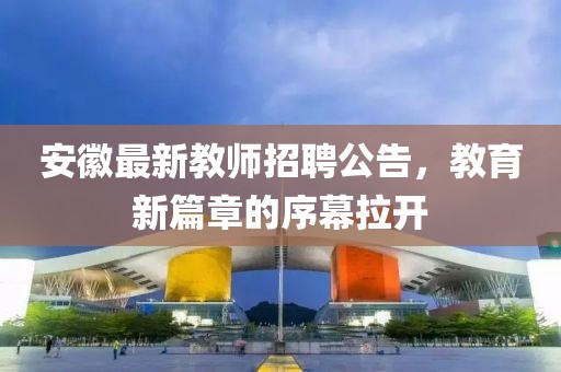 安徽最新教師招聘公告，教育新篇章的序幕拉開(kāi)