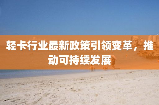 輕卡行業(yè)最新政策引領變革，推動可持續(xù)發(fā)展