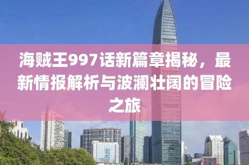 海賊王997話新篇章揭秘，最新情報(bào)解析與波瀾壯闊的冒險(xiǎn)之旅