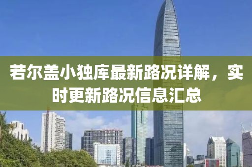 若爾蓋小獨庫最新路況詳解，實時更新路況信息匯總