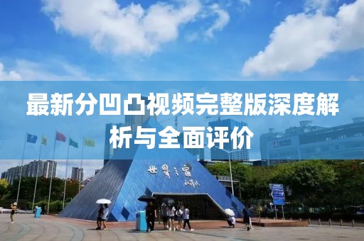 最新分凹凸視頻完整版深度解析與全面評價