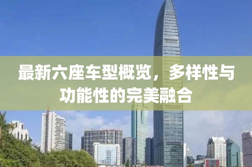 最新六座車型概覽，多樣性與功能性的完美融合
